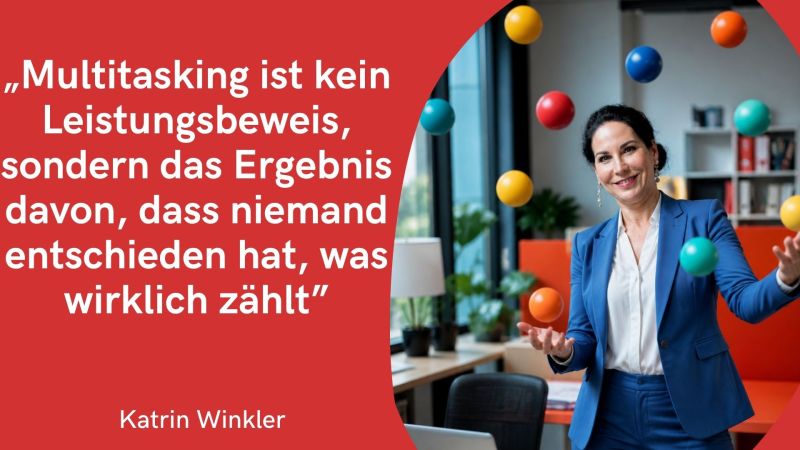 Die linke Hälfte besteht aus einem kräftigen, roten Hintergrund mit einem großen Zitat in weißer Schrift. Die rechte Hälfte zeigt ein Foto einer Frau in einem modernen Büro. Auf der roten Fläche steht ein großes Zitat in weißen Druckbuchstaben: „Multitasking ist kein Leistungsbeweis, sondern das Ergebnis davon, dass niemand entschieden hat, was wirklich zählt“ Ganz unten links, etwas kleiner geschrieben, steht der Name der Person, von der das Zitat stammt: Katrin Winkler. Im Vordergrund steht eine lächelnde Frau mit dunklen, hochgesteckten Haaren.Sie hat die Hände leicht geöffnet angehoben, als ob sie jongliert. Um sie herum scheinen mehrere bunte Kugeln (in Gelb, Orange, Rot, Blau und Türkis) in der Luft zu fliegen.