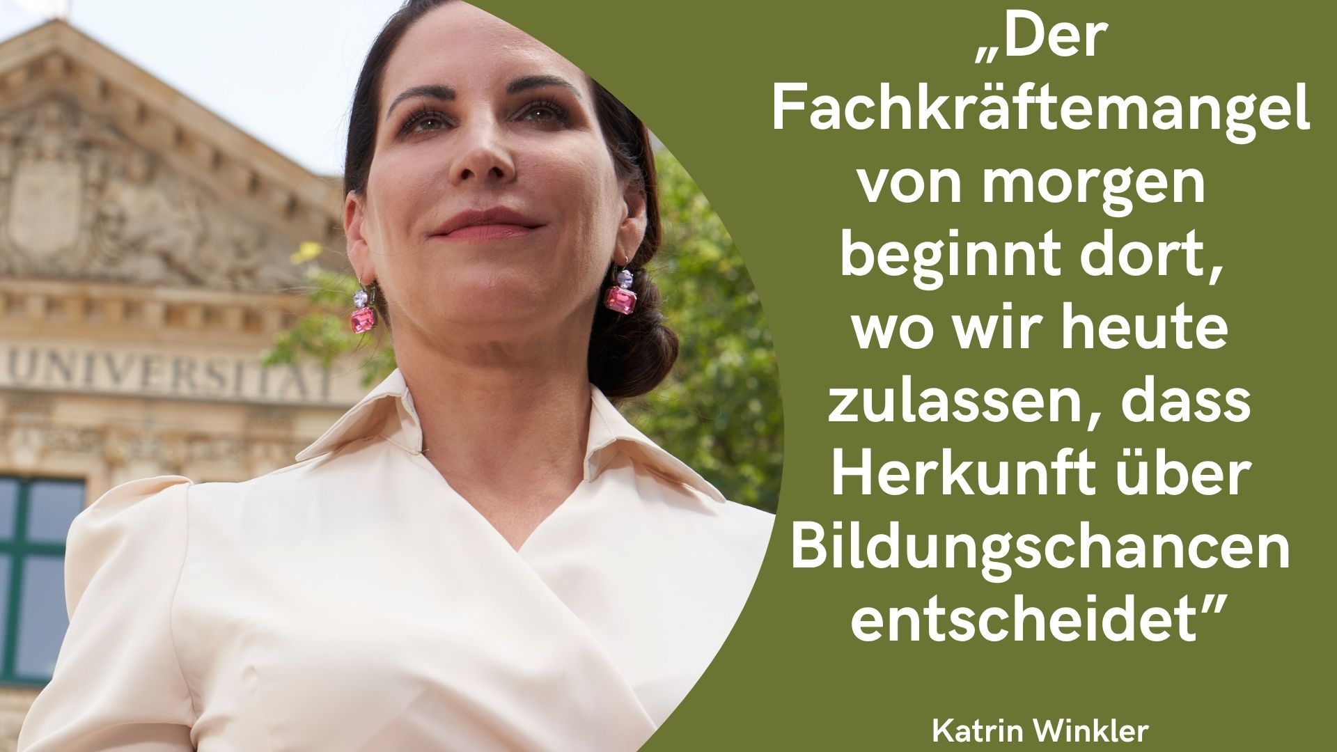 Das bild zeig wie im klassischen design katrin winkler links vor einem gebäude. rechts, auf einem grünen hintergrund steht das Zitat: Der Fachkräftemangel von morgen beginnt dort, wo wir heute zulassen, dass Herkunft über Bildungschancen entscheidet.